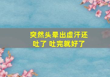 突然头晕出虚汗还吐了 吐完就好了